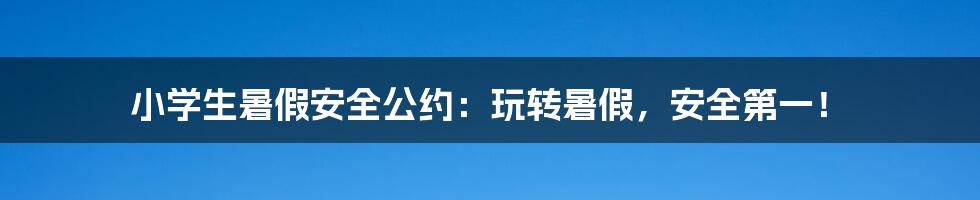 小学生暑假安全公约:玩转暑假,安全第一!