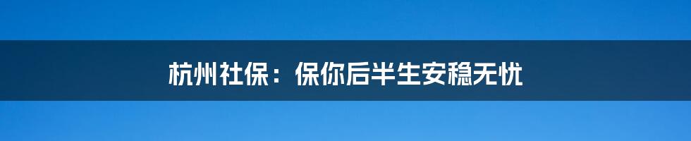 杭州社保:保你后半生安稳无忧