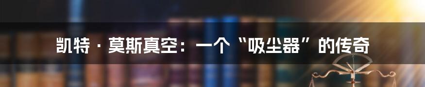凯特·莫斯真空:一个“吸尘器”的传奇