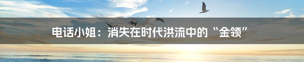 电话小姐：消失在时代洪流中的“金领”