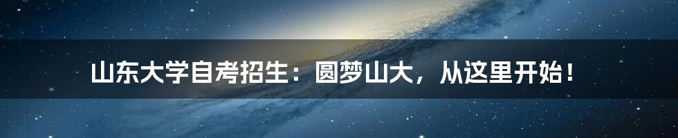 山东大学自考招生:圆梦山大,从这里开始!
