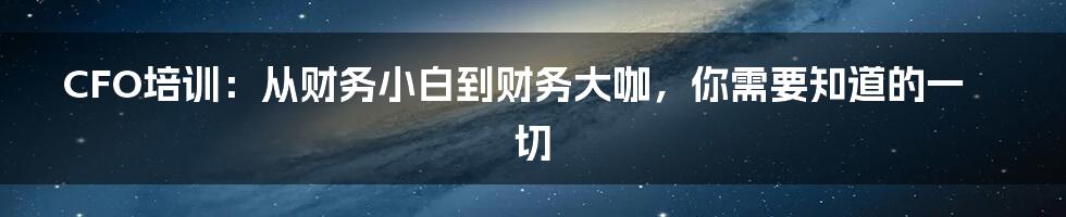 CFO培训:从财务小白到财务大咖,你需要知道的一切