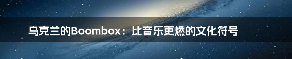 乌克兰的Boombox:比音乐更燃的文化符号