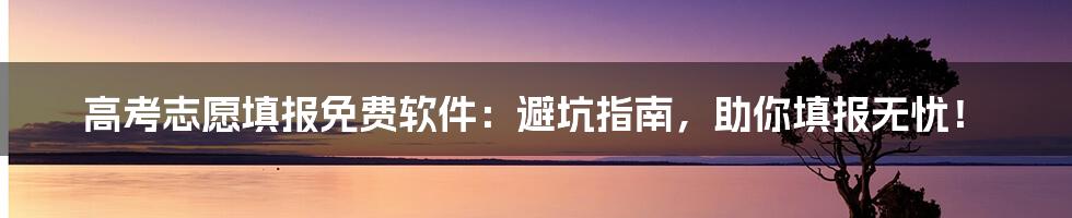 高考志愿填报免费软件:避坑指南,助你填报无忧!