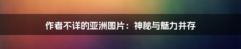 作者不详的亚洲图片:神秘与魅力并存
