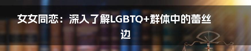 女女同恋:深入了解LGBTQ+群体中的蕾丝边