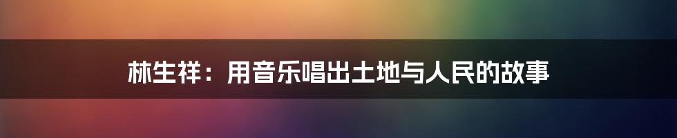 林生祥:用音乐唱出土地与人民的故事