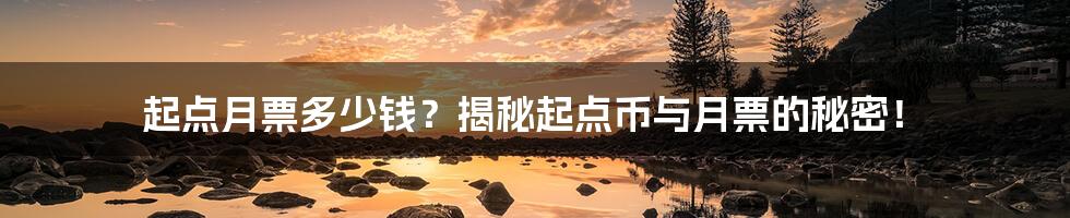 起点月票多少钱？揭秘起点币与月票的秘密！