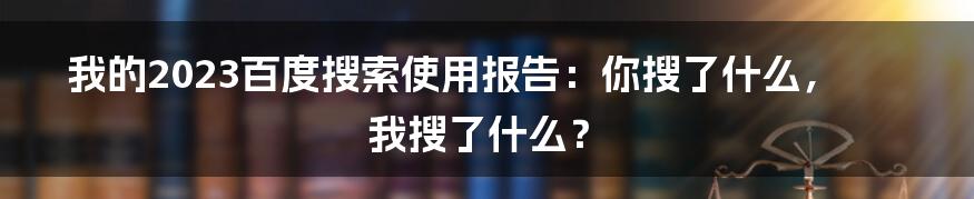 我的2023百度搜索使用报告:你搜了什么,我搜了什么?