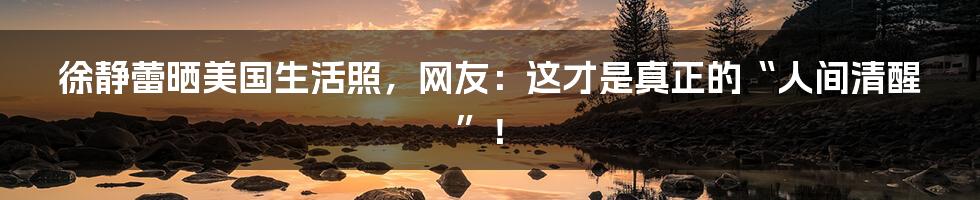 徐静蕾晒美国生活照,网友:这才是真正的“人间清醒”!