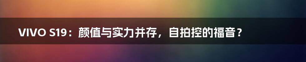 VIVO S19:颜值与实力并存,自拍控的福音?