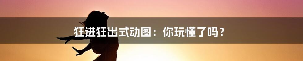 狂进狂出式动图:你玩懂了吗?