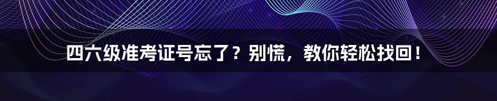 四六级准考证号忘了?别慌,教你轻松找回!
