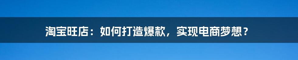 淘宝旺店:如何打造爆款,实现电商梦想?