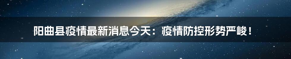 阳曲县疫情最新消息今天:疫情防控形势严峻!