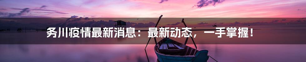 务川疫情最新消息:最新动态,一手掌握!