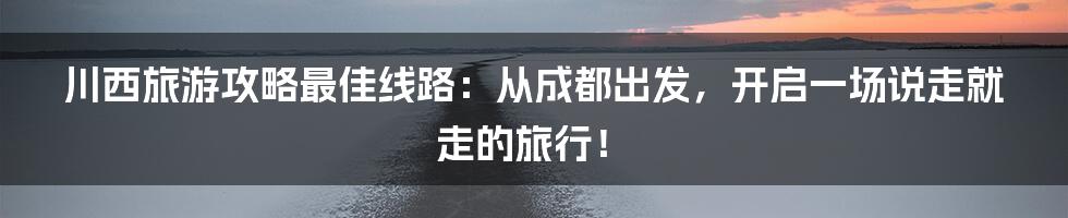 川西旅游攻略最佳线路：从成都出发，开启一场说走就走的旅行！