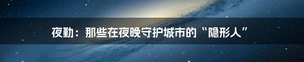 夜勤:那些在夜晚守护城市的“隐形人”