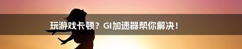 玩游戏卡顿？GI加速器帮你解决！