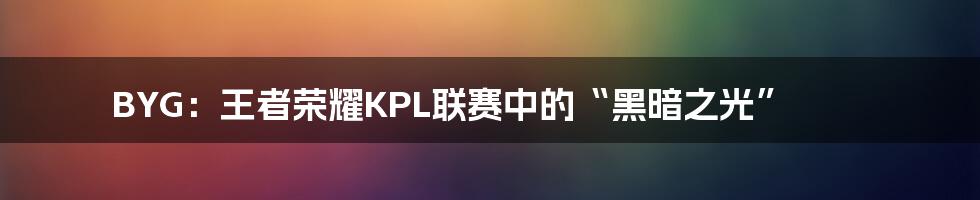 BYG:王者荣耀KPL联赛中的“黑暗之光”