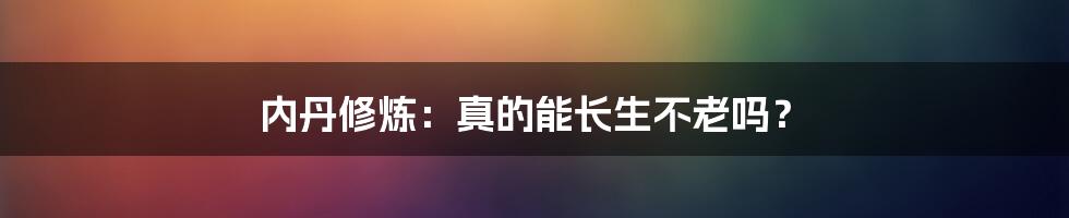 内丹修炼:真的能长生不老吗?