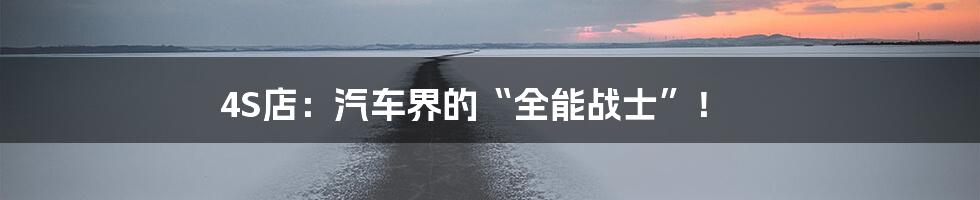 4S店:汽车界的“全能战士”!