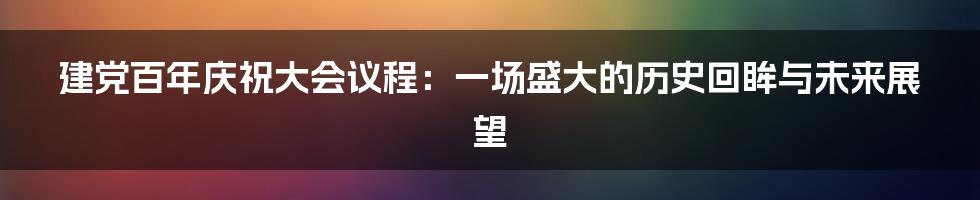 建党百年庆祝大会议程:一场盛大的历史回眸与未来展望