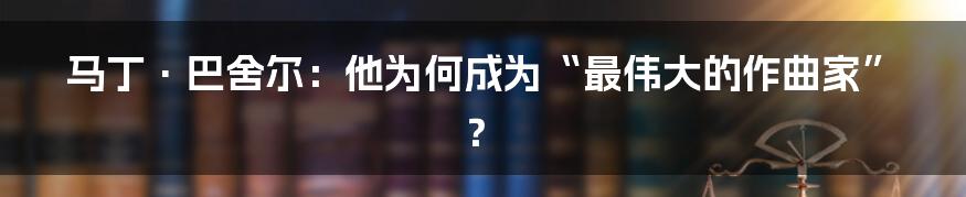 马丁·巴舍尔:他为何成为“最伟大的作曲家”?