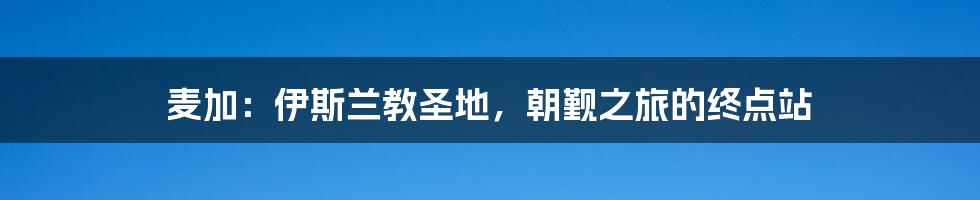 麦加：伊斯兰教圣地，朝觐之旅的终点站
