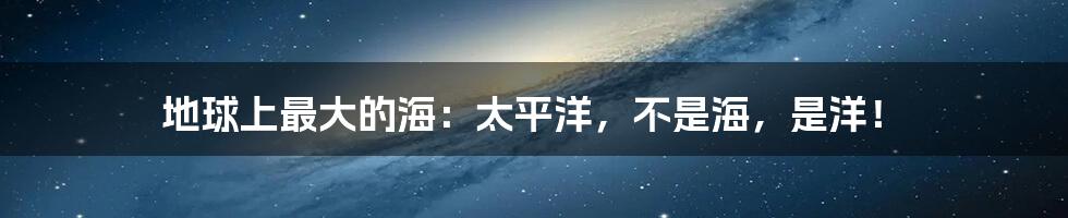 地球上最大的海:太平洋,不是海,是洋!