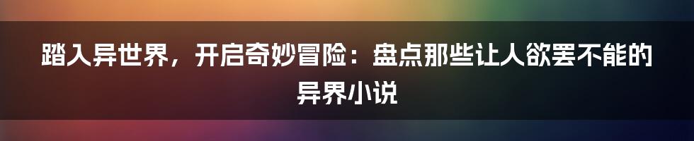 踏入异世界,开启奇妙冒险:盘点那些让人欲罢不能的异界小说