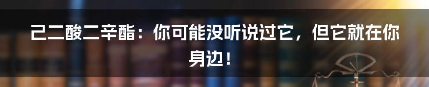 己二酸二辛酯:你可能没听说过它,但它就在你身边!
