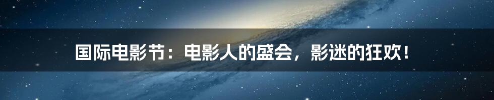 国际电影节:电影人的盛会,影迷的狂欢!