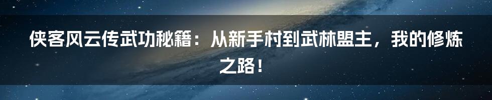 侠客风云传武功秘籍:从新手村到武林盟主,我的修炼之路!