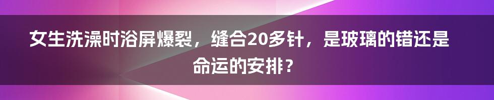 女生洗澡时浴屏爆裂,缝合20多针,是玻璃的错还是命运的安排?
