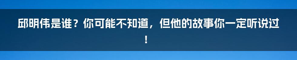 邱明伟是谁?你可能不知道,但他的故事你一定听说过!