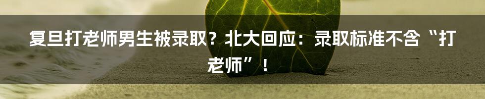 复旦打老师男生被录取?北大回应:录取标准不含“打老师”!