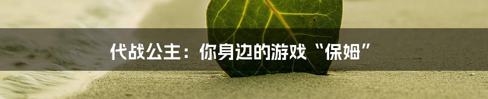 代战公主:你身边的游戏“保姆”