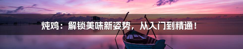 炖鸡:解锁美味新姿势,从入门到精通!