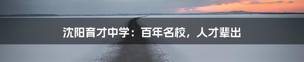 沈阳育才中学:百年名校,人才辈出