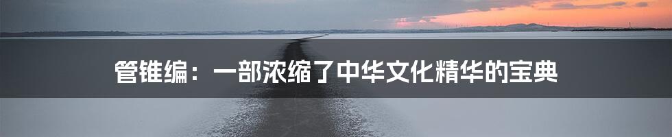 管锥编:一部浓缩了中华文化精华的宝典