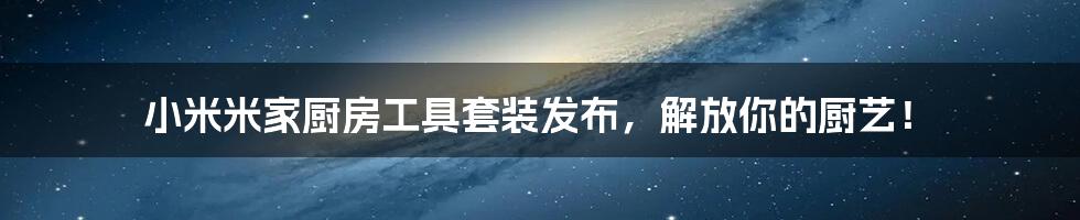 小米米家厨房工具套装发布,解放你的厨艺!