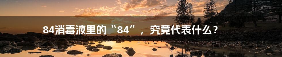 84消毒液里的“84”,究竟代表什么?