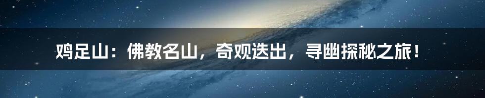 鸡足山:佛教名山,奇观迭出,寻幽探秘之旅!