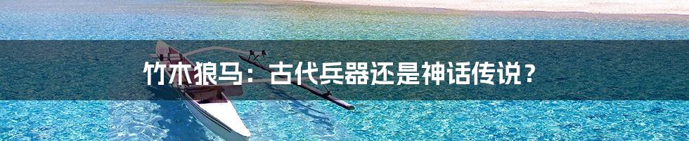 竹木狼马:古代兵器还是神话传说?