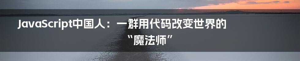 JavaScript中国人:一群用代码改变世界的“魔法师”