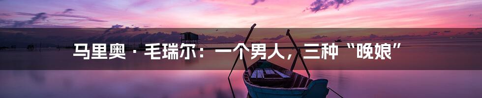 马里奥·毛瑞尔:一个男人,三种“晚娘”