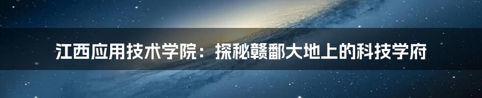 江西应用技术学院:探秘赣鄱大地上的科技学府