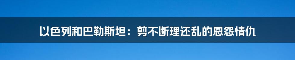以色列和巴勒斯坦：剪不断理还乱的恩怨情仇