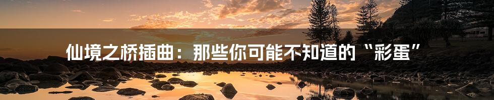 仙境之桥插曲:那些你可能不知道的“彩蛋”